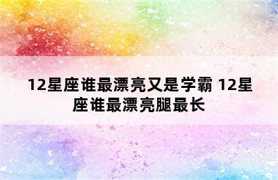 12星座谁最漂亮又是学霸 12星座谁最漂亮腿最长